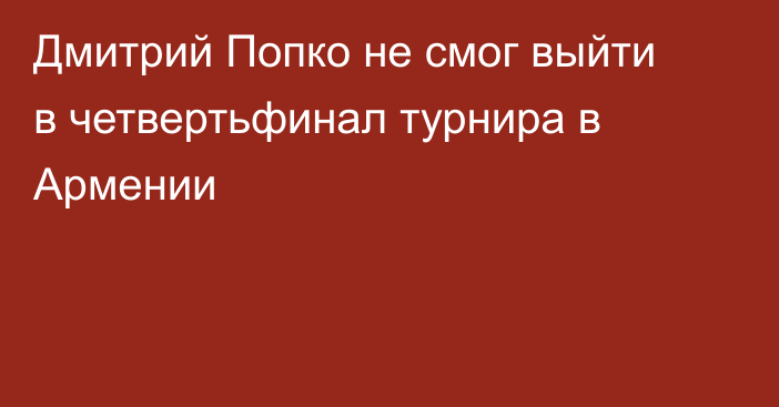 Дмитрий Попко не смог выйти в четвертьфинал турнира в Армении