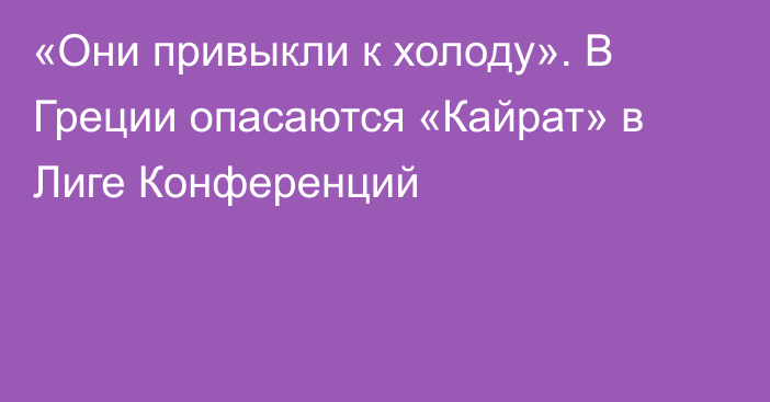 «Они привыкли к холоду». В Греции опасаются «Кайрат» в Лиге Конференций