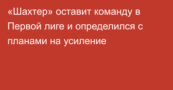 «Шахтер» оставит команду в Первой лиге и определился с планами на усиление