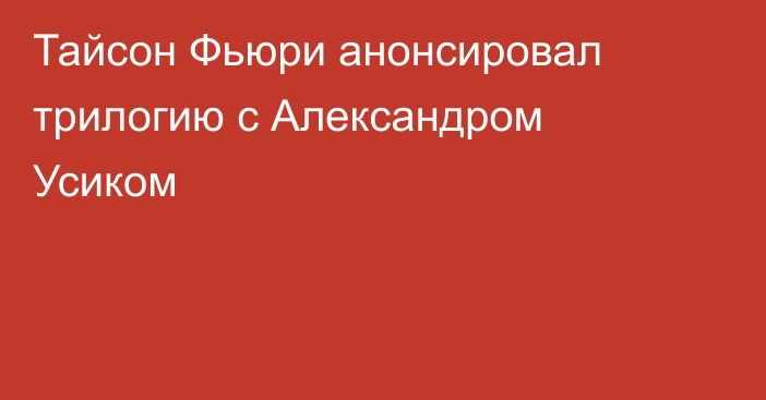 Тайсон Фьюри анонсировал трилогию с Александром Усиком