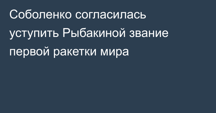 Соболенко согласилась уступить Рыбакиной звание первой ракетки мира