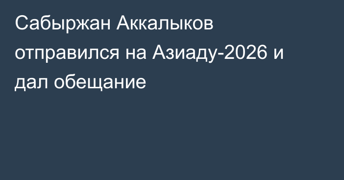Сабыржан Аккалыков отправился на Азиаду-2026 и дал обещание