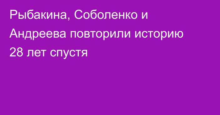 Рыбакина, Соболенко и Андреева повторили историю 28 лет спустя