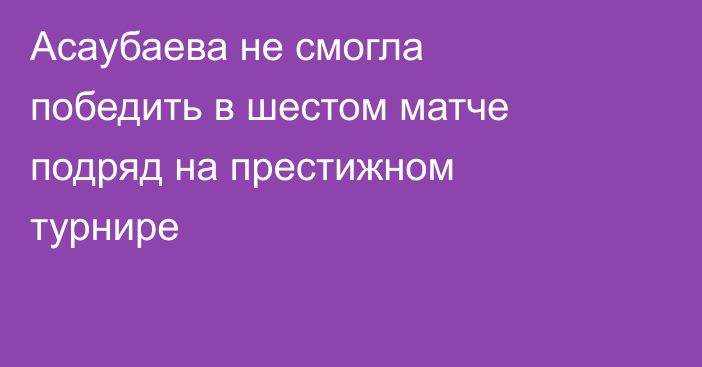 Асаубаева не смогла победить в шестом матче подряд на престижном турнире