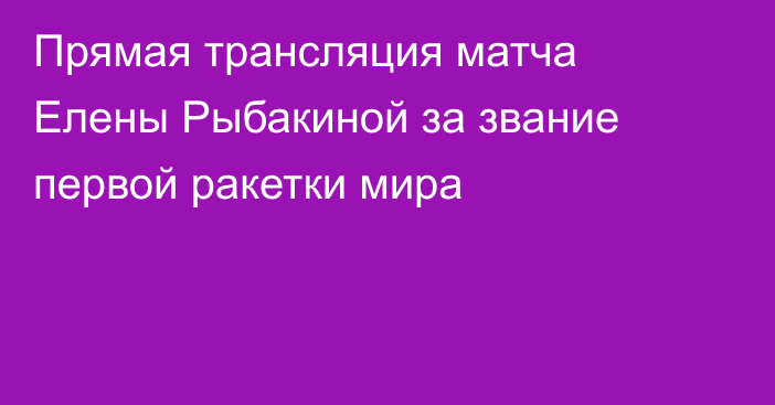 Прямая трансляция матча Елены Рыбакиной за звание первой ракетки мира