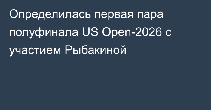 Определилась первая пара полуфинала US Open-2026 с участием Рыбакиной