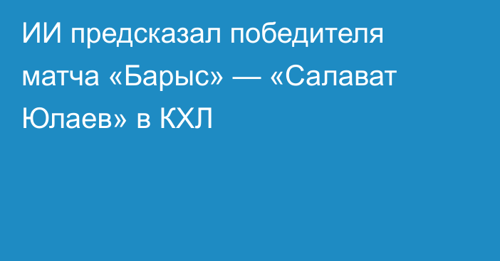 ИИ предсказал победителя матча «Барыс» — «Салават Юлаев» в КХЛ
