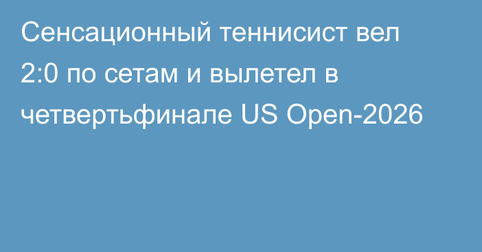 Сенсационный теннисист вел 2:0 по сетам и вылетел в четвертьфинале US Open-2026