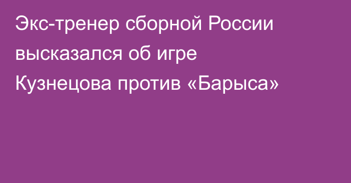 Экс-тренер сборной России высказался об игре Кузнецова против «Барыса»