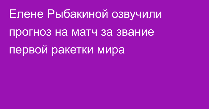 Елене Рыбакиной озвучили прогноз на матч за звание первой ракетки мира