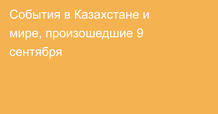 События в Казахстане и мире, произошедшие 9 сентября