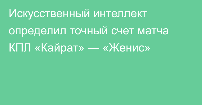 Искусственный интеллект определил точный счет матча КПЛ «Кайрат» — «Женис»