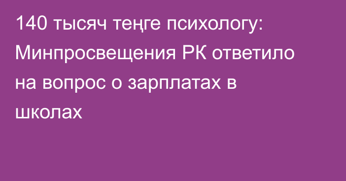 140 тысяч теңге психологу: Минпросвещения РК ответило на вопрос о зарплатах в школах