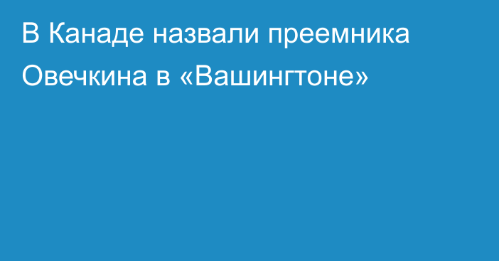 В Канаде назвали преемника Овечкина в «Вашингтоне»
