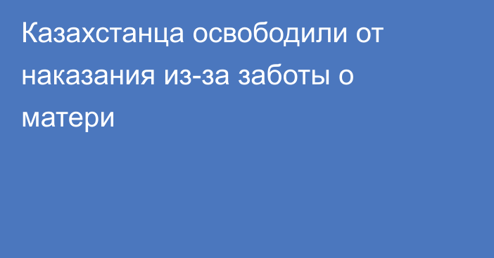 Казахстанца освободили от наказания из-за заботы о матери