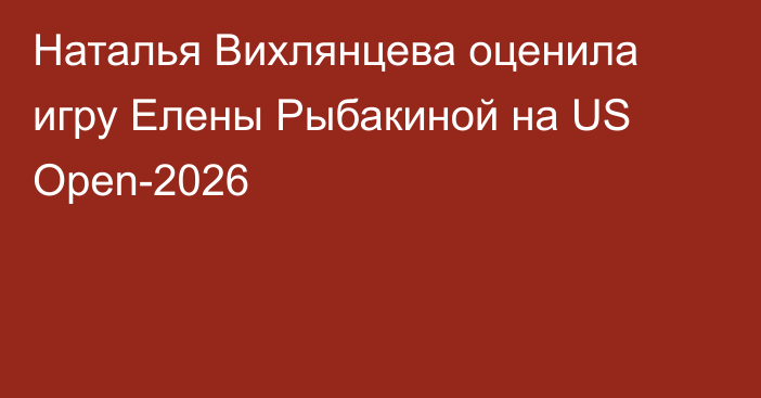 Наталья Вихлянцева оценила игру Елены Рыбакиной на US Open-2026