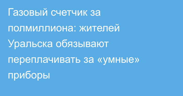 Газовый счетчик за полмиллиона: жителей Уральска обязывают переплачивать за «умные» приборы