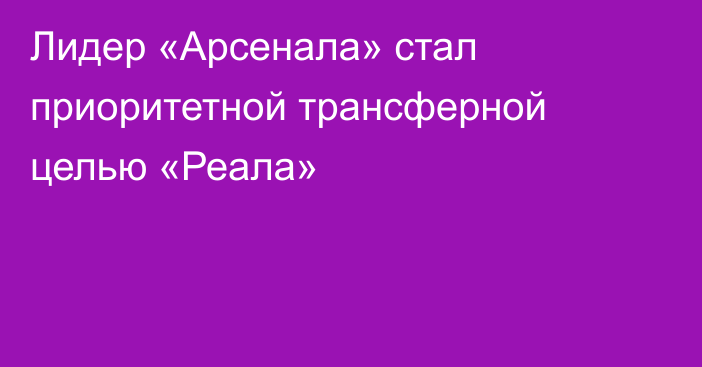 Лидер «Арсенала» стал приоритетной трансферной целью «Реала»