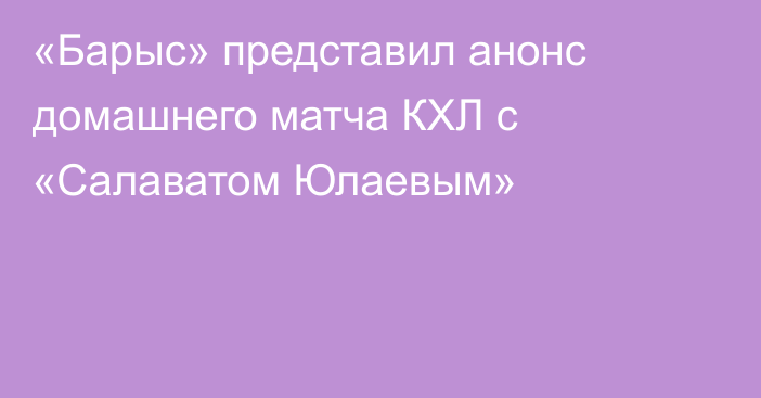 «Барыс» представил анонс домашнего матча КХЛ с «Салаватом Юлаевым»