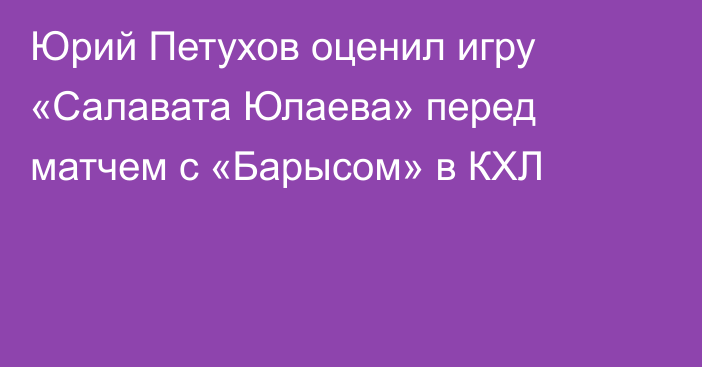 Юрий Петухов оценил игру «Салавата Юлаева» перед матчем с «Барысом» в КХЛ