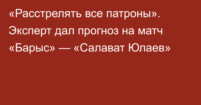 «Расстрелять все патроны». Эксперт дал прогноз на матч «Барыс» — «Салават Юлаев»