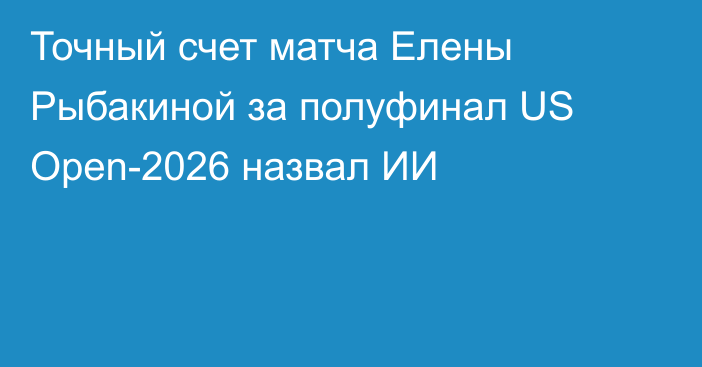 Точный счет матча Елены Рыбакиной за полуфинал US Open-2026 назвал ИИ
