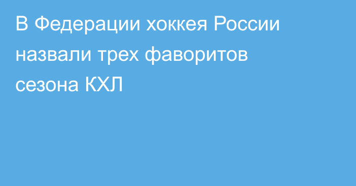 В Федерации хоккея России назвали трех фаворитов сезона КХЛ