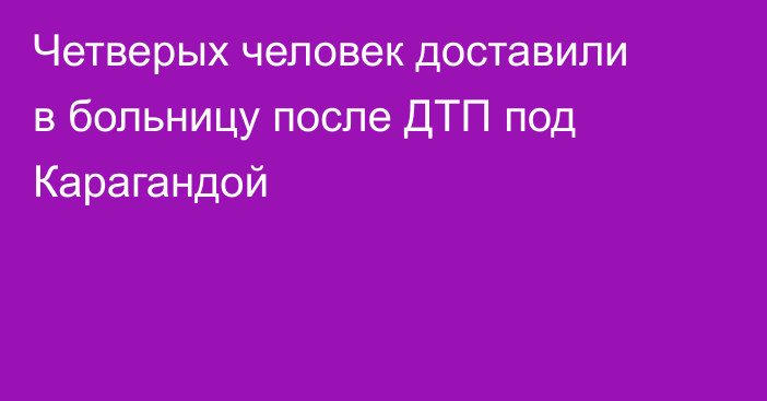Четверых человек доставили в больницу после ДТП под Карагандой