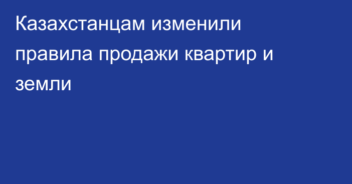 Казахстанцам изменили правила продажи квартир и земли