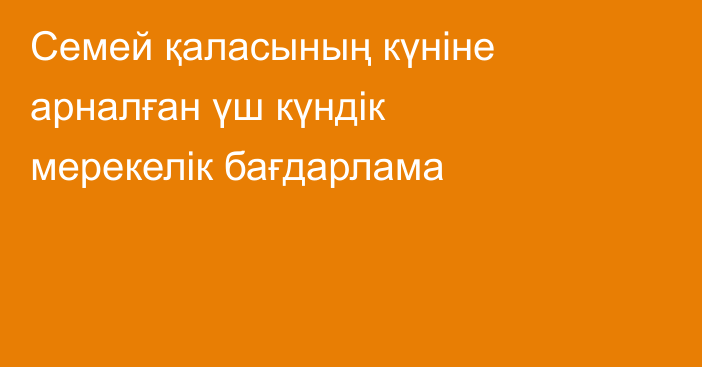 Семей қаласының күніне арналған үш күндік мерекелік бағдарлама