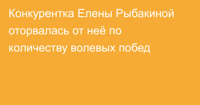 Конкурентка Елены Рыбакиной оторвалась от неё по количеству волевых побед