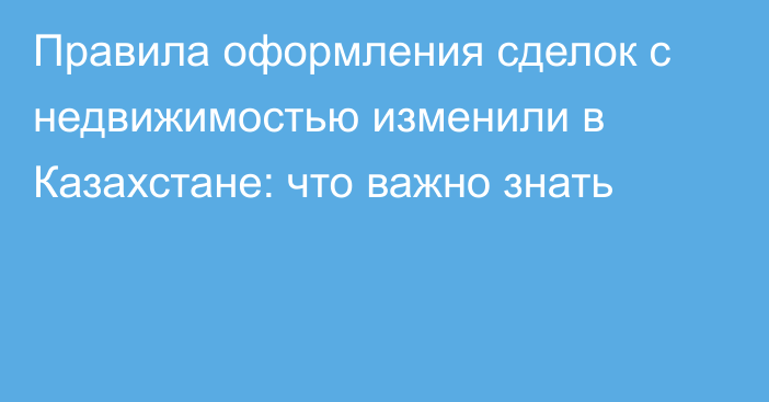 Правила оформления сделок с недвижимостью изменили в Казахстане: что важно знать