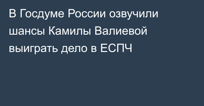 В Госдуме России озвучили шансы Камилы Валиевой выиграть дело в ЕСПЧ