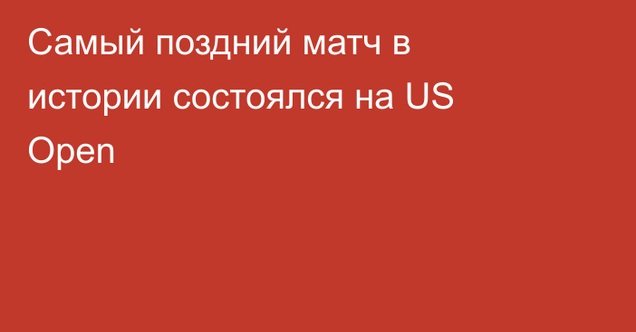 Самый поздний матч в истории состоялся на US Open