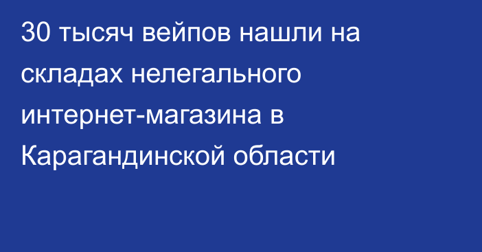 30 тысяч вейпов нашли на складах нелегального интернет-магазина в Карагандинской области