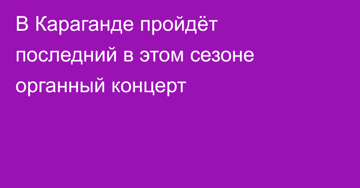 В Караганде пройдёт последний в этом сезоне органный концерт