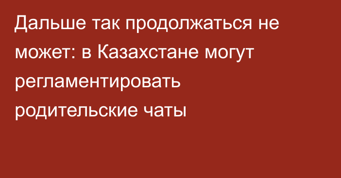 Дальше так продолжаться не может: в Казахстане могут регламентировать родительские чаты