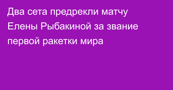 Два сета предрекли матчу Елены Рыбакиной за звание первой ракетки мира