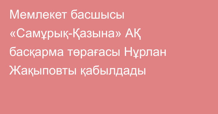 Мемлекет басшысы «Самұрық-Қазына» АҚ басқарма төрағасы Нұрлан Жақыповты қабылдады