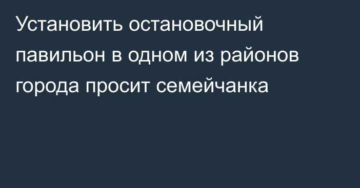 Установить остановочный павильон в одном из районов города просит семейчанка