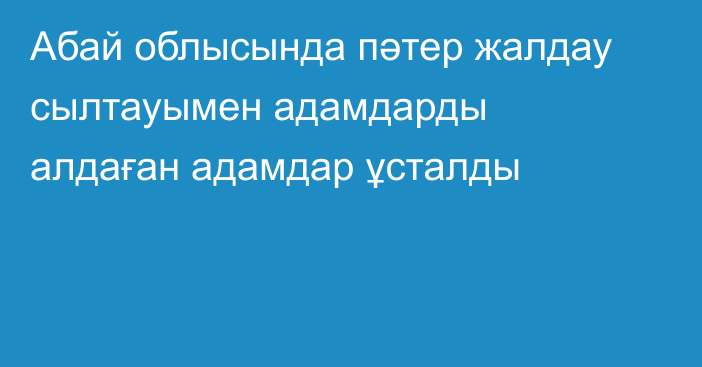 Абай облысында пәтер жалдау сылтауымен адамдарды алдаған адамдар ұсталды