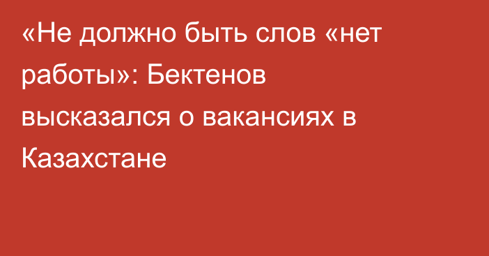 «Не должно быть слов «нет работы»: Бектенов высказался о вакансиях в Казахстане