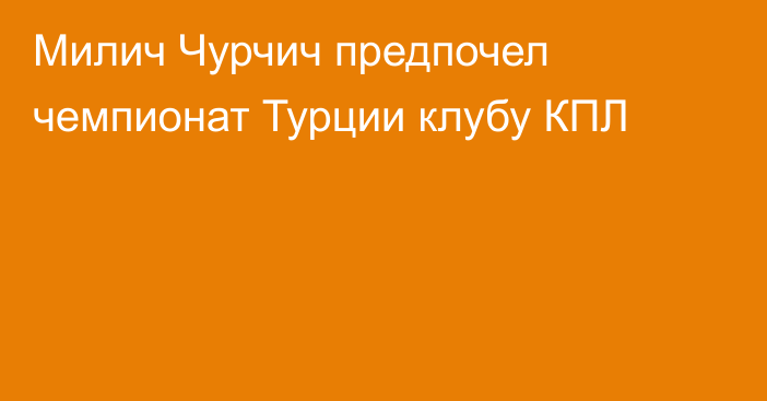 Милич Чурчич предпочел чемпионат Турции клубу КПЛ