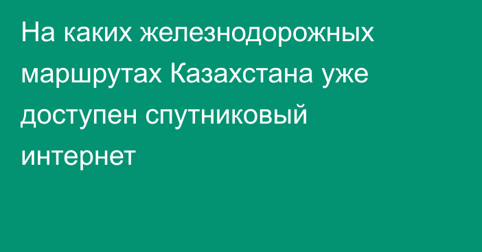 На каких железнодорожных маршрутах Казахстана уже доступен спутниковый интернет