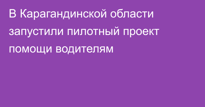В Карагандинской области запустили пилотный проект помощи водителям