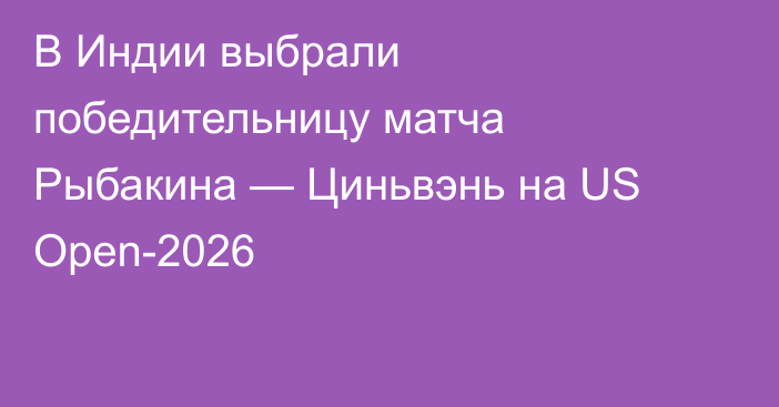 В Индии выбрали победительницу матча Рыбакина — Циньвэнь на US Open-2026
