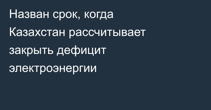 Назван срок, когда Казахстан рассчитывает закрыть дефицит электроэнергии
