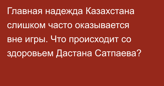 Главная надежда Казахстана слишком часто оказывается вне игры. Что происходит со здоровьем Дастана Сатпаева?