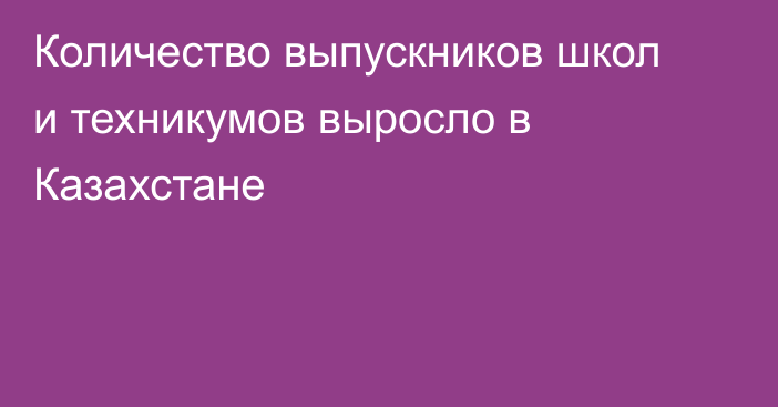 Количество выпускников школ и техникумов выросло в Казахстане