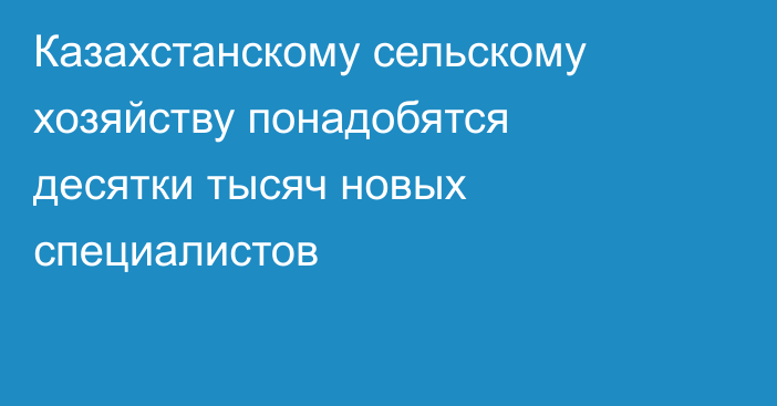 Казахстанскому сельскому хозяйству понадобятся десятки тысяч новых специалистов